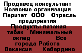 Продавец-консультант › Название организации ­ Паритет, ООО › Отрасль предприятия ­ Продукты питания, табак › Минимальный оклад ­ 28 000 - Все города Работа » Вакансии   . Кабардино-Балкарская респ.